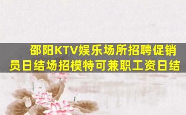 邵阳KTV娱乐场所招聘促销员日结场招模特可兼职工资日结
